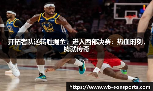 开拓者队逆转胜掘金，进入西部决赛：热血时刻，铸就传奇