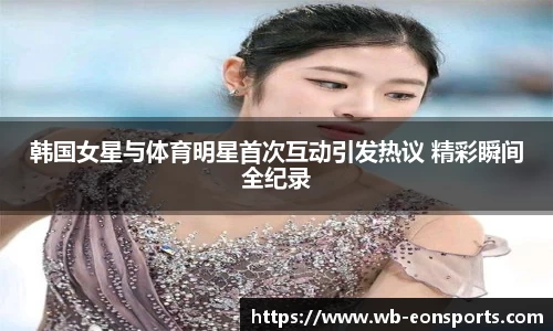 韩国女星与体育明星首次互动引发热议 精彩瞬间全纪录