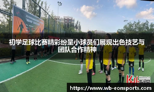 初学足球比赛精彩纷呈小球员们展现出色技艺与团队合作精神
