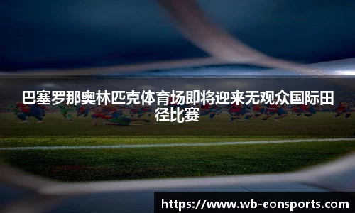 巴塞罗那奥林匹克体育场即将迎来无观众国际田径比赛
