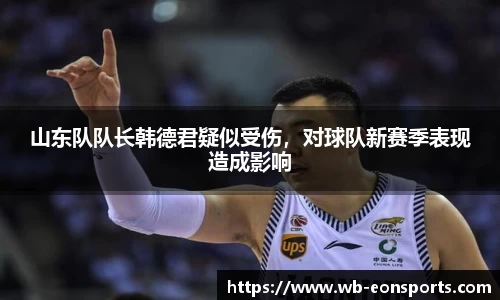 山东队队长韩德君疑似受伤，对球队新赛季表现造成影响