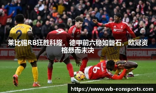 莱比锡RB狂胜科隆，德甲前六稳如磐石，欧冠资格悬而未决