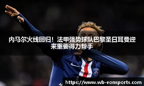 内马尔火线回归！法甲强势球队巴黎圣日耳曼迎来重要得力帮手