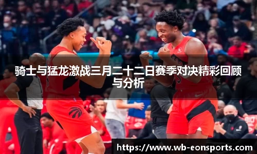 骑士与猛龙激战三月二十二日赛季对决精彩回顾与分析