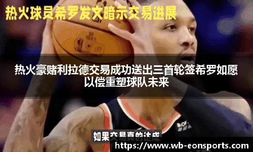 热火豪赌利拉德交易成功送出三首轮签希罗如愿以偿重塑球队未来
