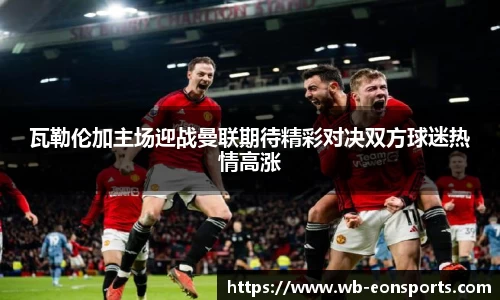 瓦勒伦加主场迎战曼联期待精彩对决双方球迷热情高涨