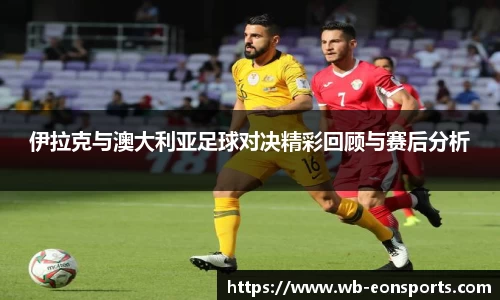 伊拉克与澳大利亚足球对决精彩回顾与赛后分析