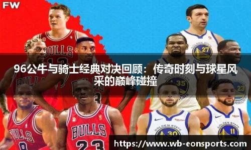 96公牛与骑士经典对决回顾：传奇时刻与球星风采的巅峰碰撞