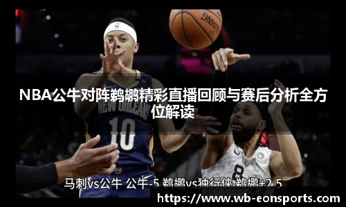 NBA公牛对阵鹈鹕精彩直播回顾与赛后分析全方位解读
