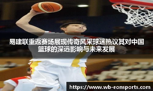 易建联重返赛场展现传奇风采球迷热议其对中国篮球的深远影响与未来发展