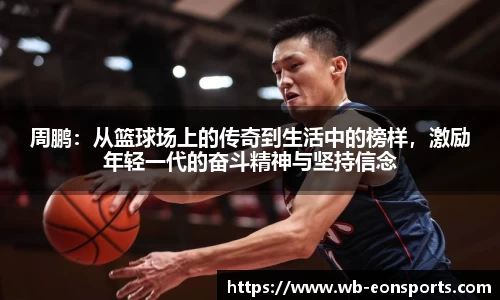 周鹏：从篮球场上的传奇到生活中的榜样，激励年轻一代的奋斗精神与坚持信念