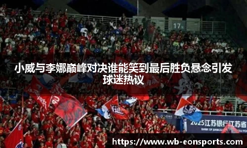 小威与李娜巅峰对决谁能笑到最后胜负悬念引发球迷热议