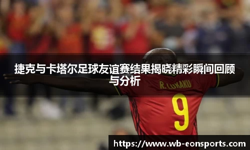 捷克与卡塔尔足球友谊赛结果揭晓精彩瞬间回顾与分析