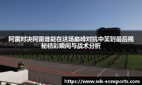 阿雷对决阿雷谁能在这场巅峰对抗中笑到最后揭秘精彩瞬间与战术分析