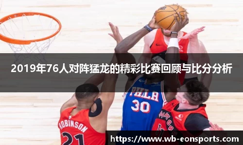 2019年76人对阵猛龙的精彩比赛回顾与比分分析