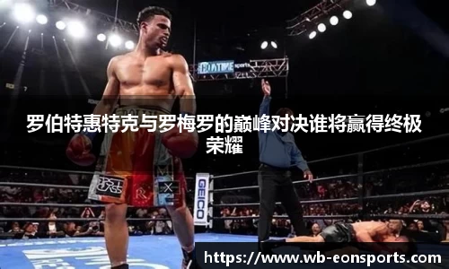 罗伯特惠特克与罗梅罗的巅峰对决谁将赢得终极荣耀