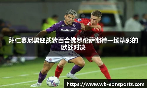 拜仁慕尼黑迎战紫百合佛罗伦萨期待一场精彩的欧战对决