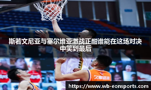 斯若文尼亚与塞尔维亚激战正酣谁能在这场对决中笑到最后