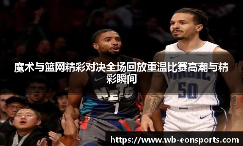 魔术与篮网精彩对决全场回放重温比赛高潮与精彩瞬间