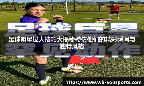 足球明星过人技巧大揭秘模仿他们的精彩瞬间与独特风格