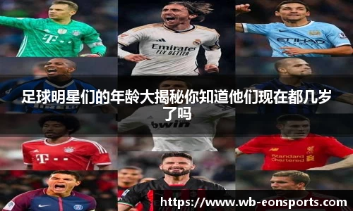 足球明星们的年龄大揭秘你知道他们现在都几岁了吗