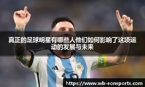 真正的足球明星有哪些人他们如何影响了这项运动的发展与未来